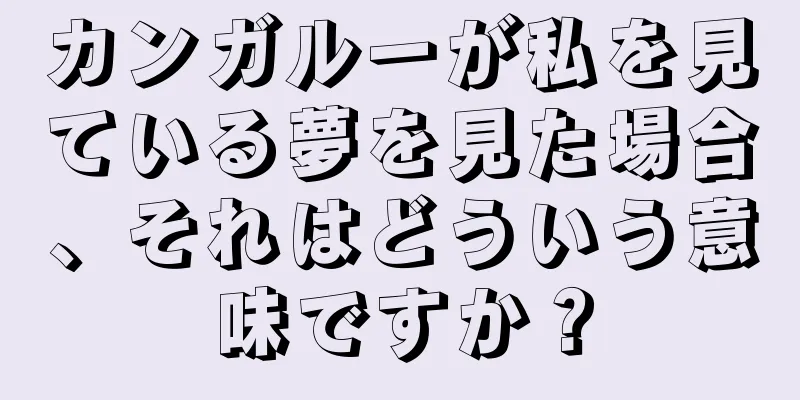 カンガルーが私を見ている夢を見た場合、それはどういう意味ですか？
