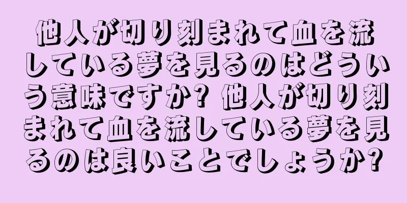 他人が切り刻まれて血を流している夢を見るのはどういう意味ですか? 他人が切り刻まれて血を流している夢を見るのは良いことでしょうか?