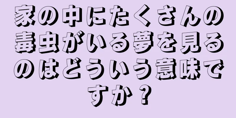 家の中にたくさんの毒虫がいる夢を見るのはどういう意味ですか？