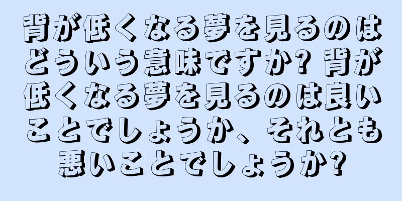 背が低くなる夢を見るのはどういう意味ですか? 背が低くなる夢を見るのは良いことでしょうか、それとも悪いことでしょうか?