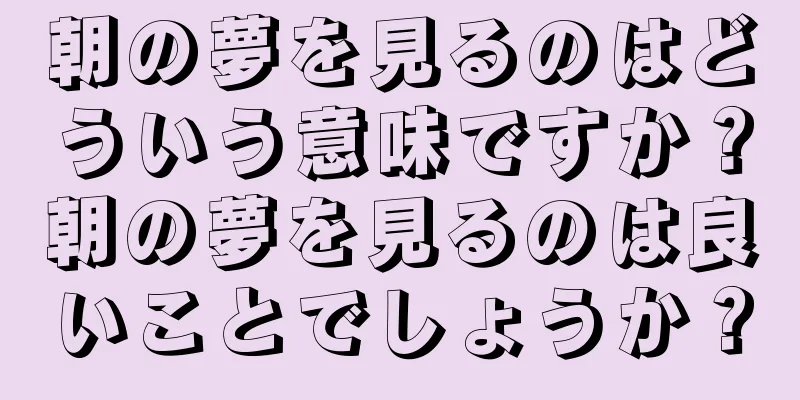 朝の夢を見るのはどういう意味ですか？朝の夢を見るのは良いことでしょうか？