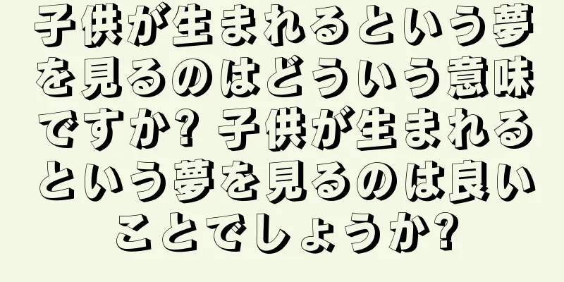 子供が生まれるという夢を見るのはどういう意味ですか? 子供が生まれるという夢を見るのは良いことでしょうか?