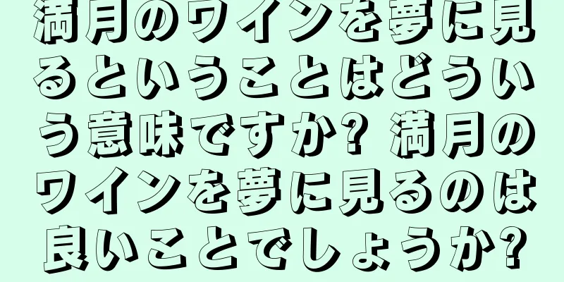 満月のワインを夢に見るということはどういう意味ですか? 満月のワインを夢に見るのは良いことでしょうか?