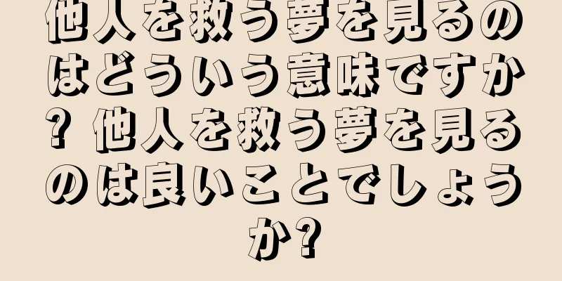 他人を救う夢を見るのはどういう意味ですか? 他人を救う夢を見るのは良いことでしょうか?