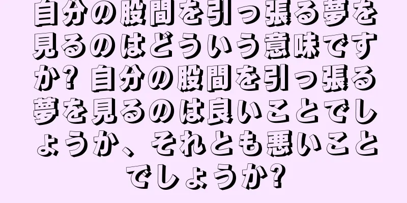 自分の股間を引っ張る夢を見るのはどういう意味ですか? 自分の股間を引っ張る夢を見るのは良いことでしょうか、それとも悪いことでしょうか?