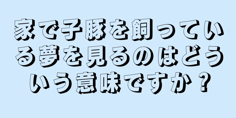 家で子豚を飼っている夢を見るのはどういう意味ですか？
