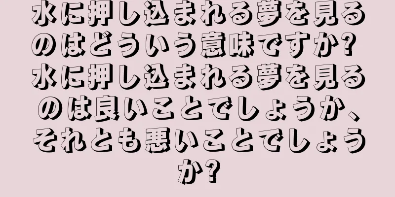 水に押し込まれる夢を見るのはどういう意味ですか? 水に押し込まれる夢を見るのは良いことでしょうか、それとも悪いことでしょうか?