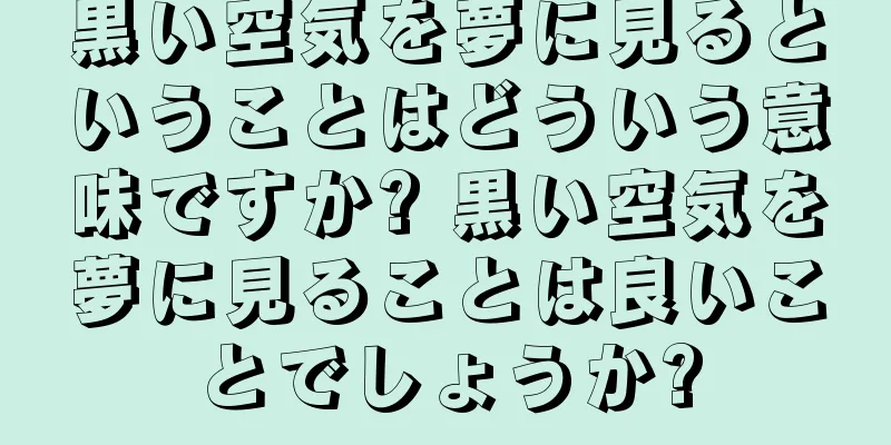 黒い空気を夢に見るということはどういう意味ですか? 黒い空気を夢に見ることは良いことでしょうか?