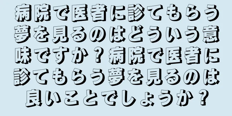 病院で医者に診てもらう夢を見るのはどういう意味ですか？病院で医者に診てもらう夢を見るのは良いことでしょうか？
