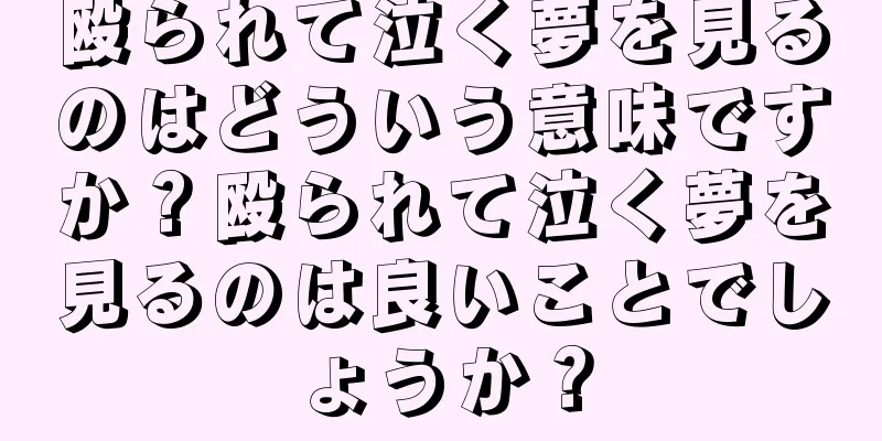 殴られて泣く夢を見るのはどういう意味ですか？殴られて泣く夢を見るのは良いことでしょうか？