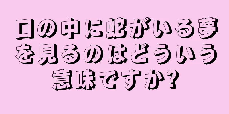 口の中に蛇がいる夢を見るのはどういう意味ですか?