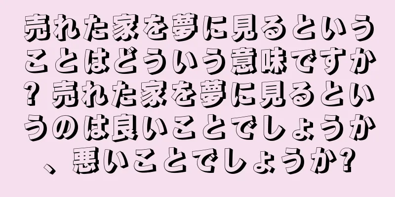 売れた家を夢に見るということはどういう意味ですか? 売れた家を夢に見るというのは良いことでしょうか、悪いことでしょうか?