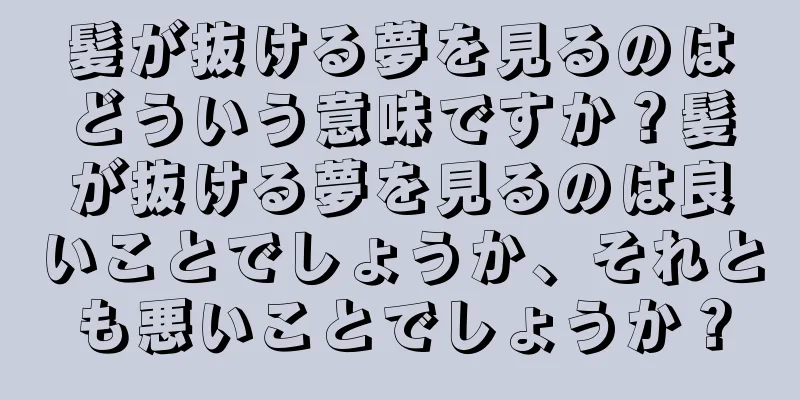 髪が抜ける夢を見るのはどういう意味ですか？髪が抜ける夢を見るのは良いことでしょうか、それとも悪いことでしょうか？