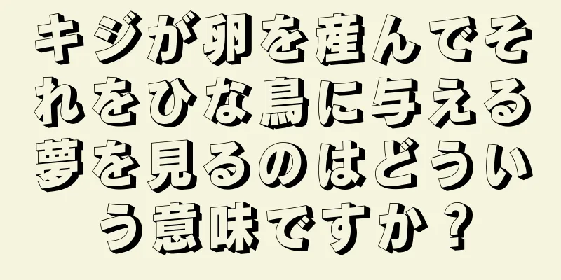 キジが卵を産んでそれをひな鳥に与える夢を見るのはどういう意味ですか？