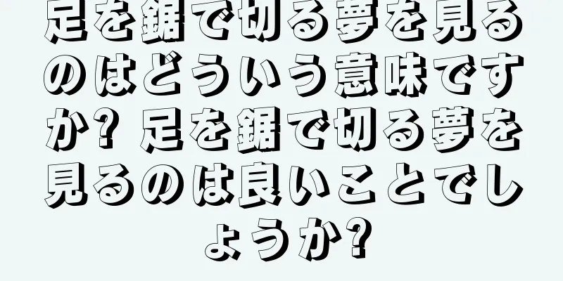 足を鋸で切る夢を見るのはどういう意味ですか? 足を鋸で切る夢を見るのは良いことでしょうか?