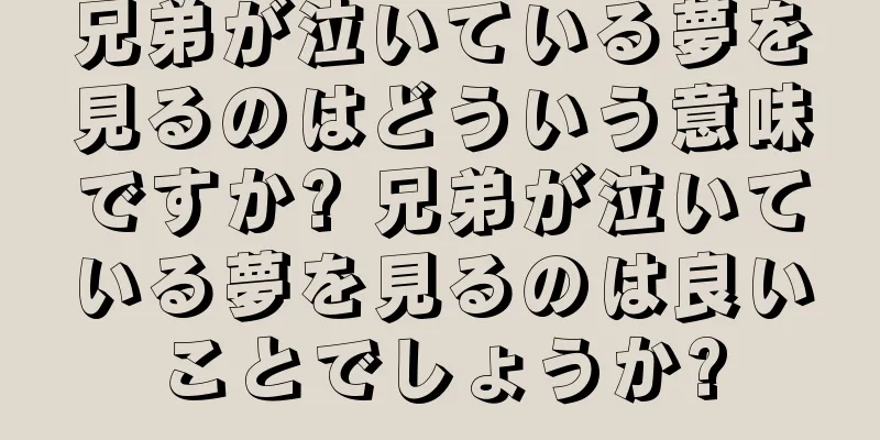 兄弟が泣いている夢を見るのはどういう意味ですか? 兄弟が泣いている夢を見るのは良いことでしょうか?