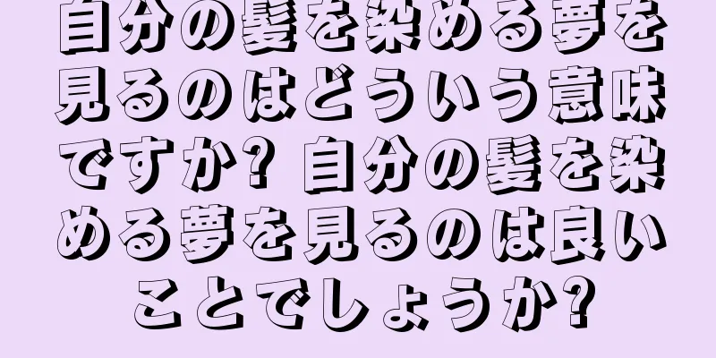 自分の髪を染める夢を見るのはどういう意味ですか? 自分の髪を染める夢を見るのは良いことでしょうか?