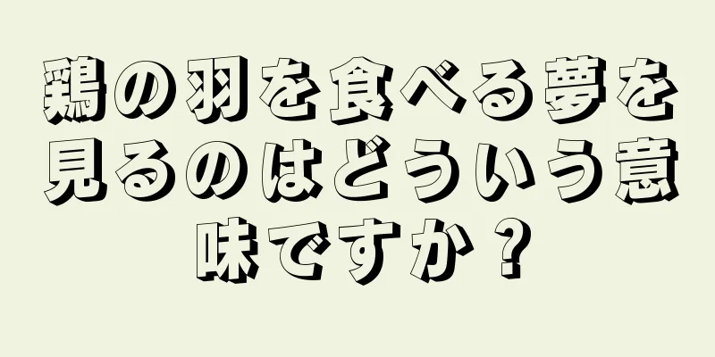 鶏の羽を食べる夢を見るのはどういう意味ですか？