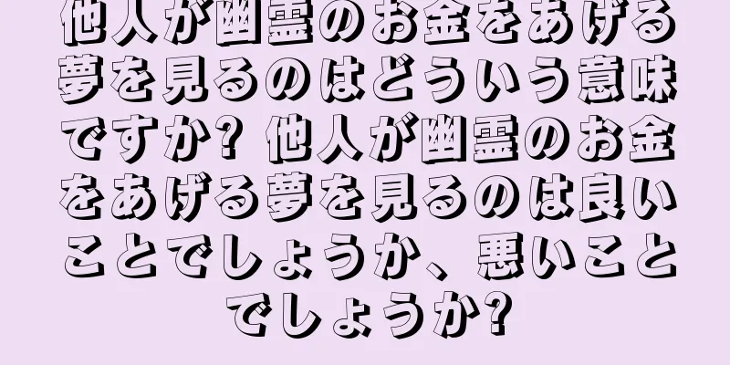 他人が幽霊のお金をあげる夢を見るのはどういう意味ですか? 他人が幽霊のお金をあげる夢を見るのは良いことでしょうか、悪いことでしょうか?