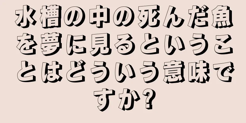 水槽の中の死んだ魚を夢に見るということはどういう意味ですか?