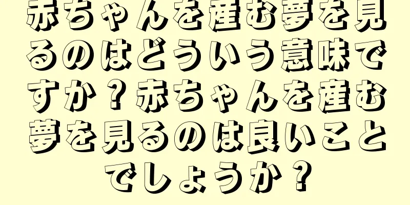 赤ちゃんを産む夢を見るのはどういう意味ですか？赤ちゃんを産む夢を見るのは良いことでしょうか？