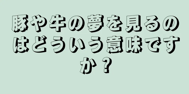 豚や牛の夢を見るのはどういう意味ですか？