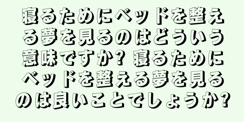 寝るためにベッドを整える夢を見るのはどういう意味ですか? 寝るためにベッドを整える夢を見るのは良いことでしょうか?