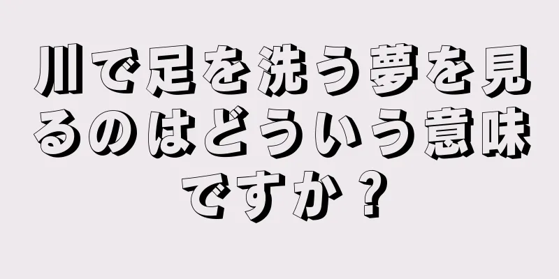 川で足を洗う夢を見るのはどういう意味ですか？
