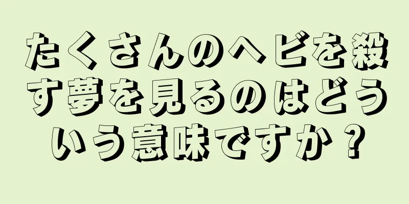 たくさんのヘビを殺す夢を見るのはどういう意味ですか？