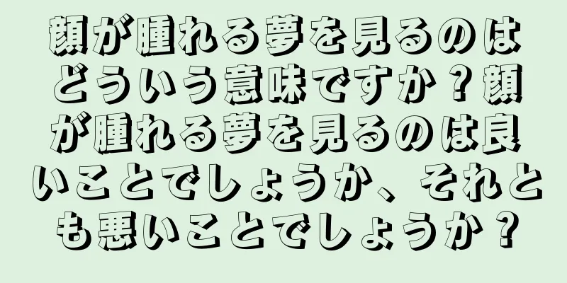 顔が腫れる夢を見るのはどういう意味ですか？顔が腫れる夢を見るのは良いことでしょうか、それとも悪いことでしょうか？