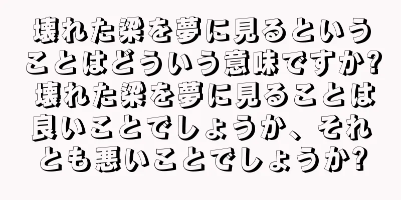 壊れた梁を夢に見るということはどういう意味ですか? 壊れた梁を夢に見ることは良いことでしょうか、それとも悪いことでしょうか?