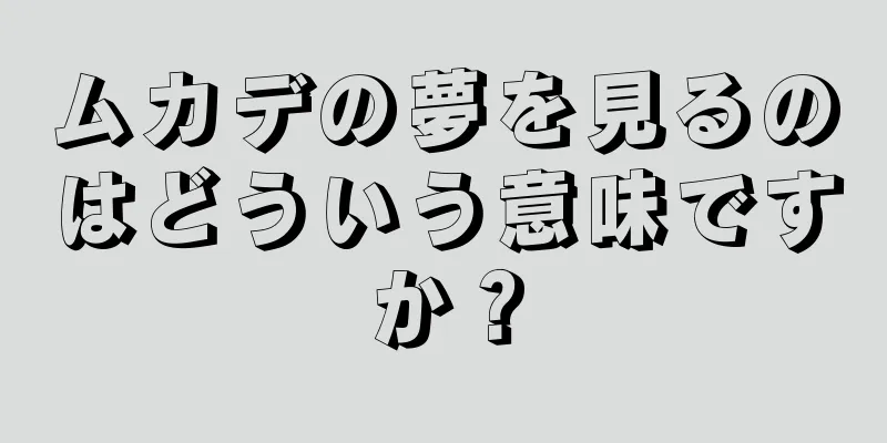 ムカデの夢を見るのはどういう意味ですか？