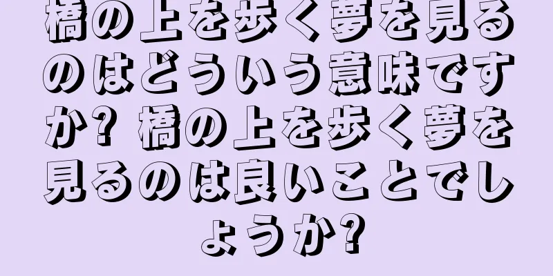 橋の上を歩く夢を見るのはどういう意味ですか? 橋の上を歩く夢を見るのは良いことでしょうか?