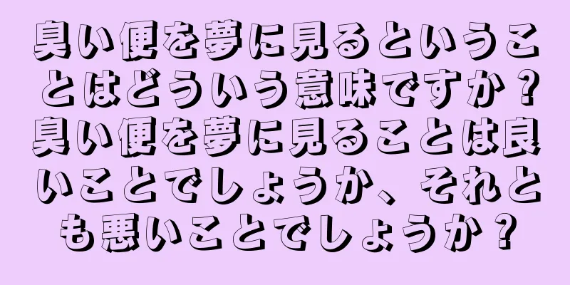 臭い便を夢に見るということはどういう意味ですか？臭い便を夢に見ることは良いことでしょうか、それとも悪いことでしょうか？