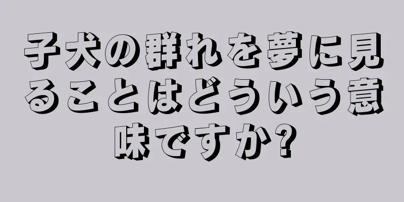 子犬の群れを夢に見ることはどういう意味ですか?