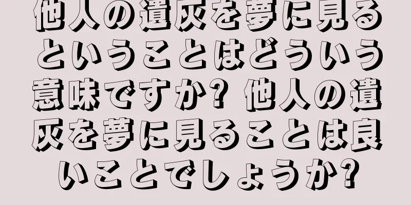 他人の遺灰を夢に見るということはどういう意味ですか? 他人の遺灰を夢に見ることは良いことでしょうか?