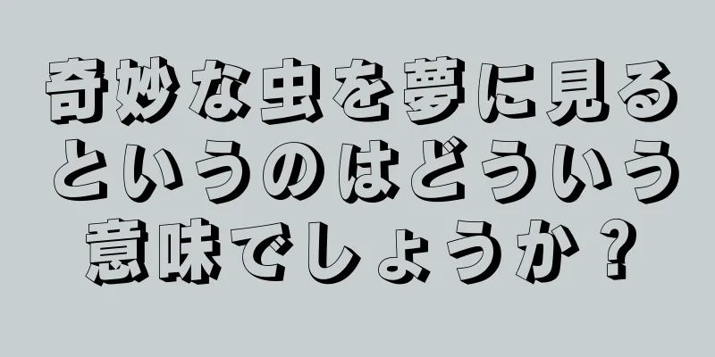 奇妙な虫を夢に見るというのはどういう意味でしょうか？