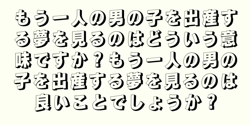 もう一人の男の子を出産する夢を見るのはどういう意味ですか？もう一人の男の子を出産する夢を見るのは良いことでしょうか？