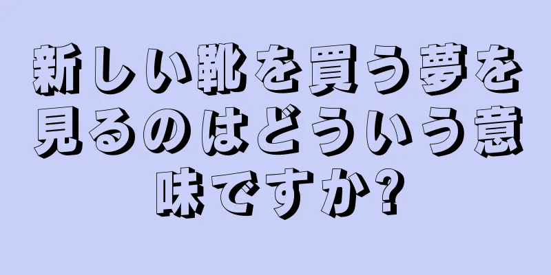 新しい靴を買う夢を見るのはどういう意味ですか?
