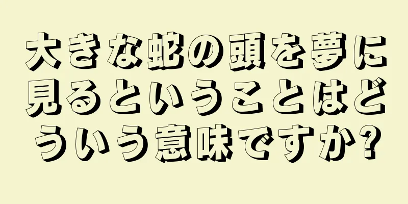 大きな蛇の頭を夢に見るということはどういう意味ですか?