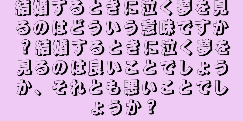 結婚するときに泣く夢を見るのはどういう意味ですか？結婚するときに泣く夢を見るのは良いことでしょうか、それとも悪いことでしょうか？