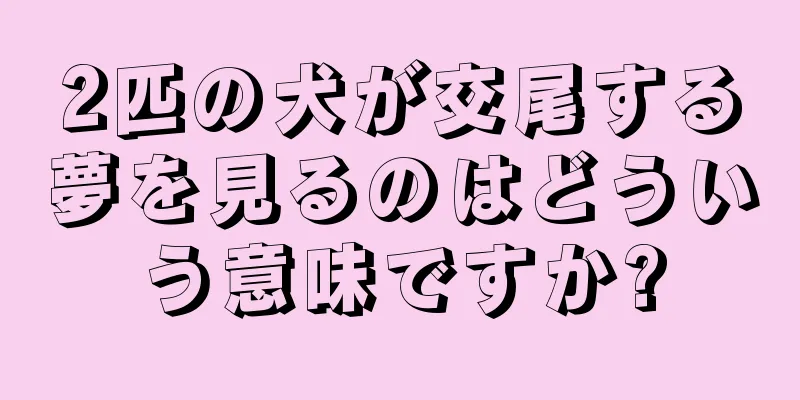 2匹の犬が交尾する夢を見るのはどういう意味ですか?