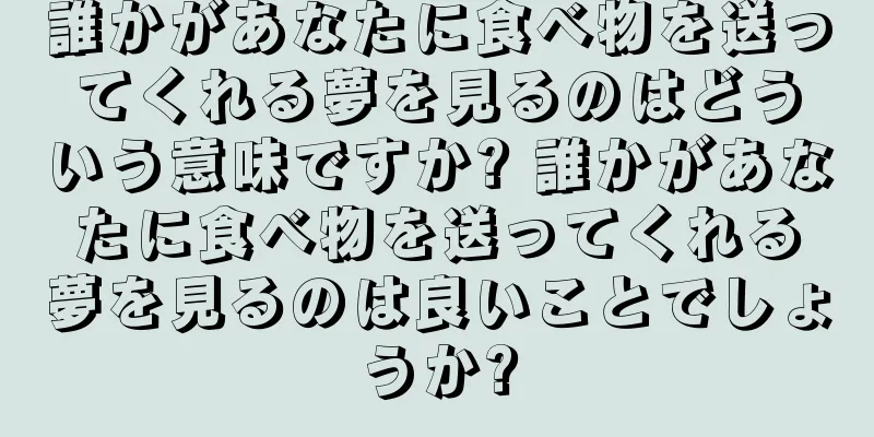 誰かがあなたに食べ物を送ってくれる夢を見るのはどういう意味ですか? 誰かがあなたに食べ物を送ってくれる夢を見るのは良いことでしょうか?