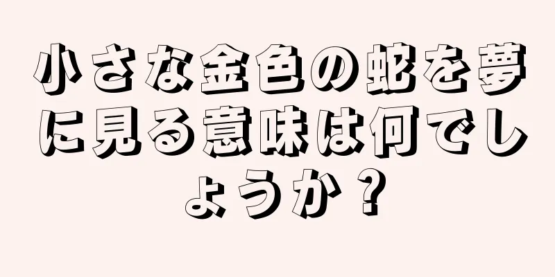 小さな金色の蛇を夢に見る意味は何でしょうか？