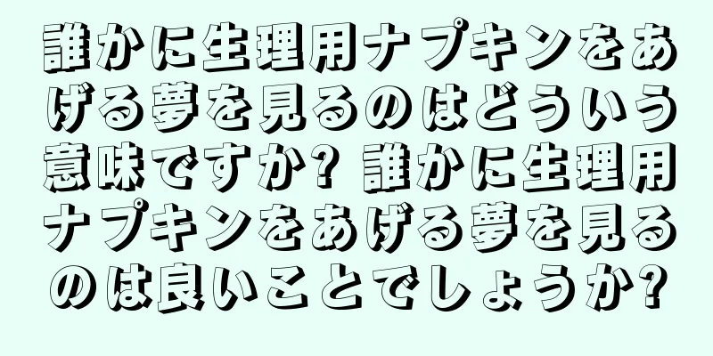 誰かに生理用ナプキンをあげる夢を見るのはどういう意味ですか? 誰かに生理用ナプキンをあげる夢を見るのは良いことでしょうか?