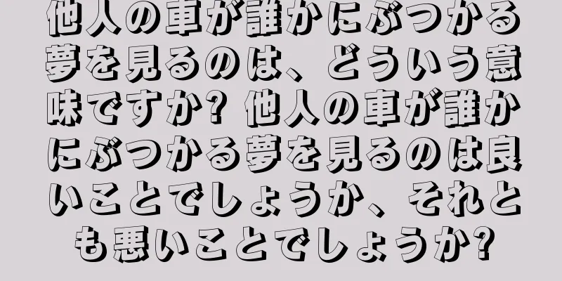 他人の車が誰かにぶつかる夢を見るのは、どういう意味ですか? 他人の車が誰かにぶつかる夢を見るのは良いことでしょうか、それとも悪いことでしょうか?