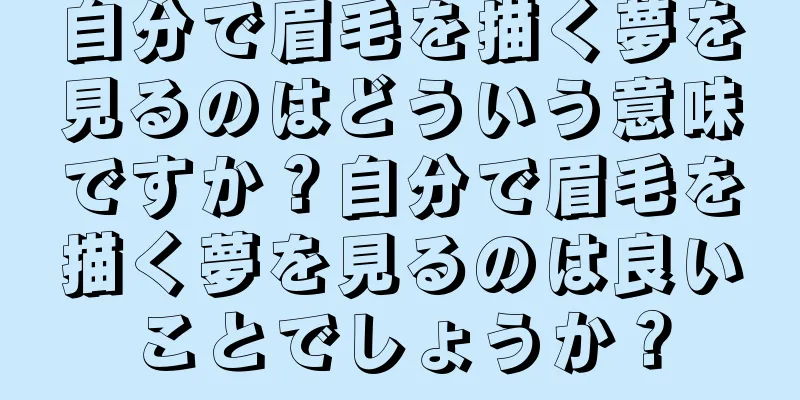 自分で眉毛を描く夢を見るのはどういう意味ですか？自分で眉毛を描く夢を見るのは良いことでしょうか？