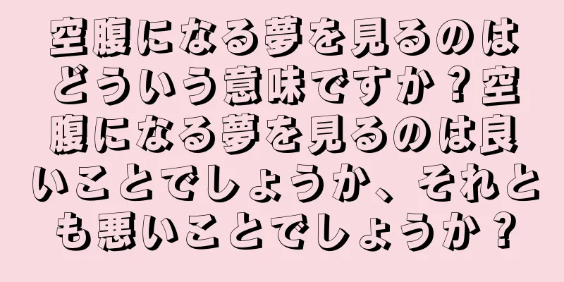 空腹になる夢を見るのはどういう意味ですか？空腹になる夢を見るのは良いことでしょうか、それとも悪いことでしょうか？