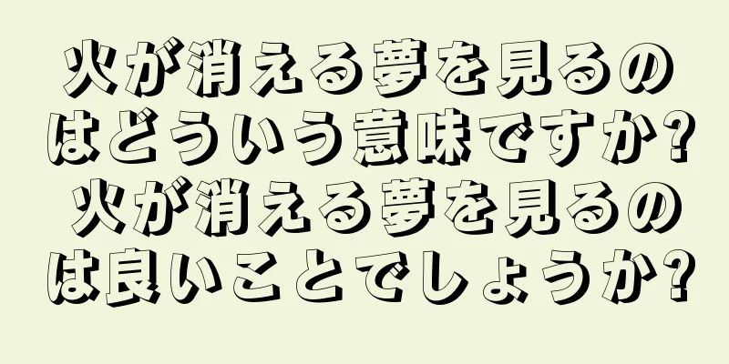 火が消える夢を見るのはどういう意味ですか? 火が消える夢を見るのは良いことでしょうか?
