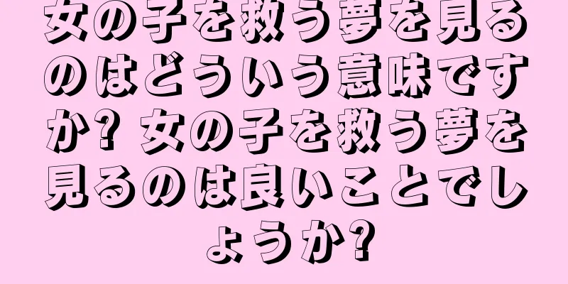 女の子を救う夢を見るのはどういう意味ですか? 女の子を救う夢を見るのは良いことでしょうか?